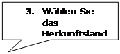 Rechteckige Legende: 3.	Wählen Sie das Herkunftsland aus